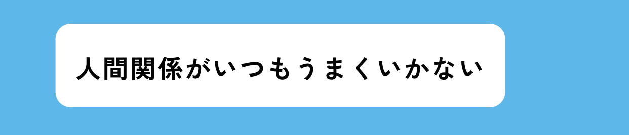 人間関係がいつもうまくいかない