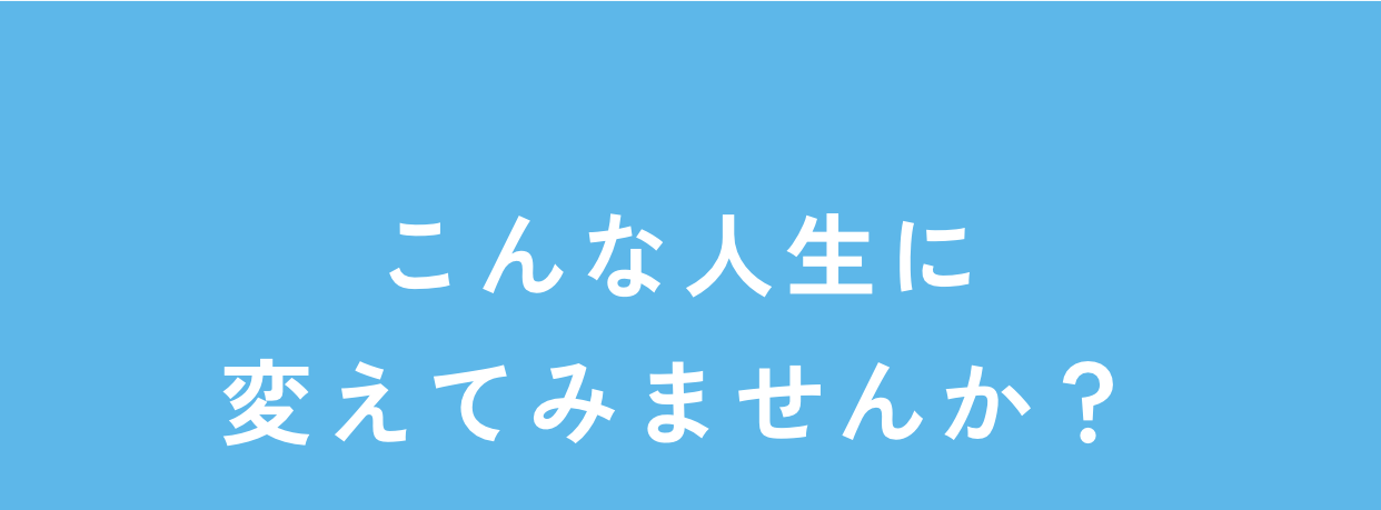 こんな人生に変えてみませんか？