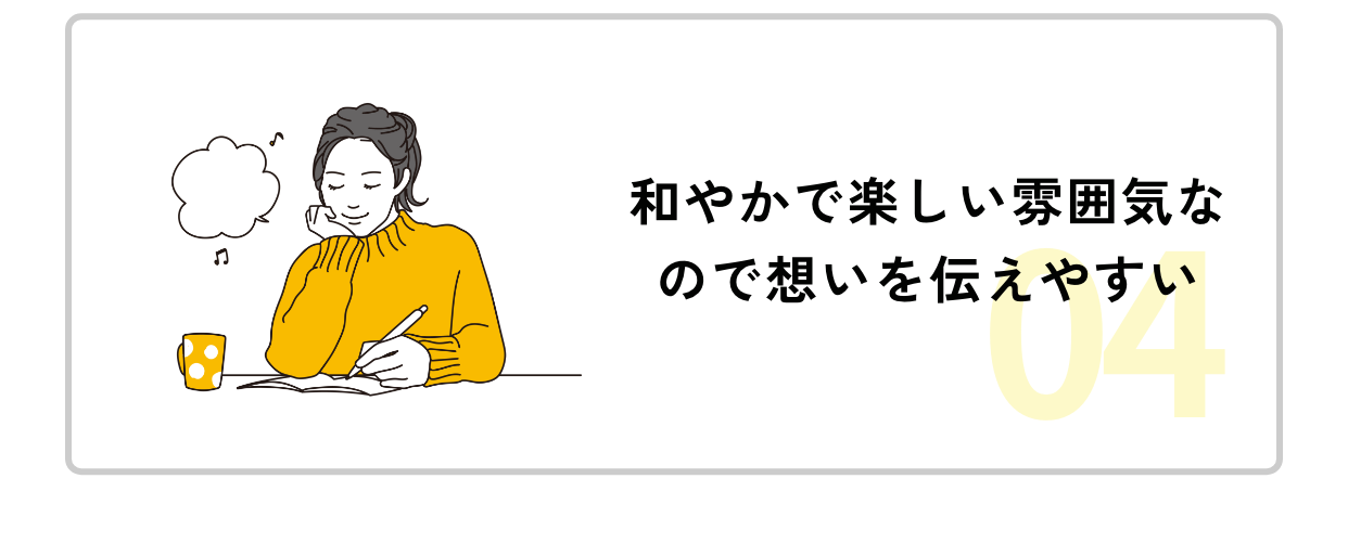 特徴04和やかで楽しい雰囲気なので想いを伝えやすい