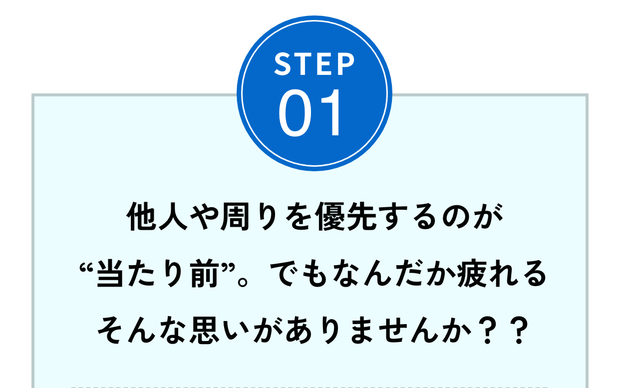 Step01他人や周りを優先するのが“当たり前”。でも、なんだか疲れる。そんな思いがありませんか？？