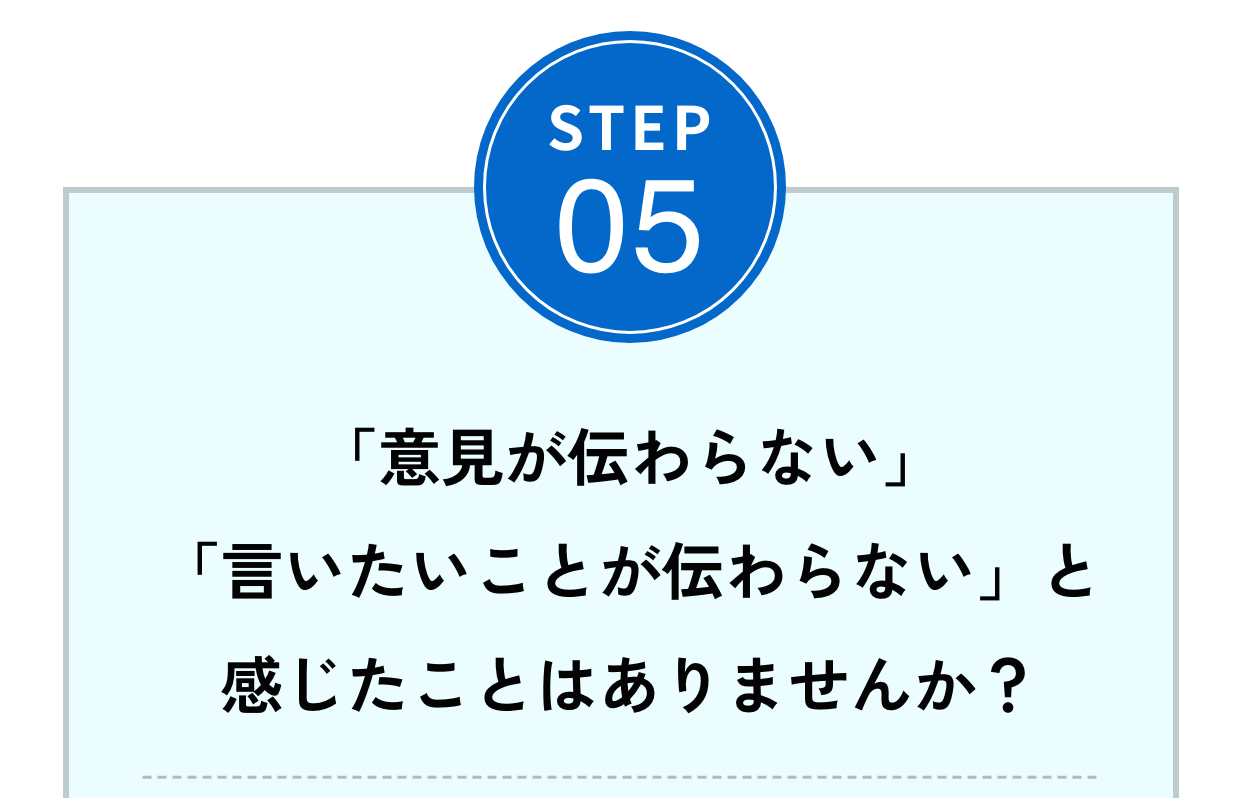 Step05「意見が伝わらない」「言いたいことが伝わらない」と感じたことはありませんか？