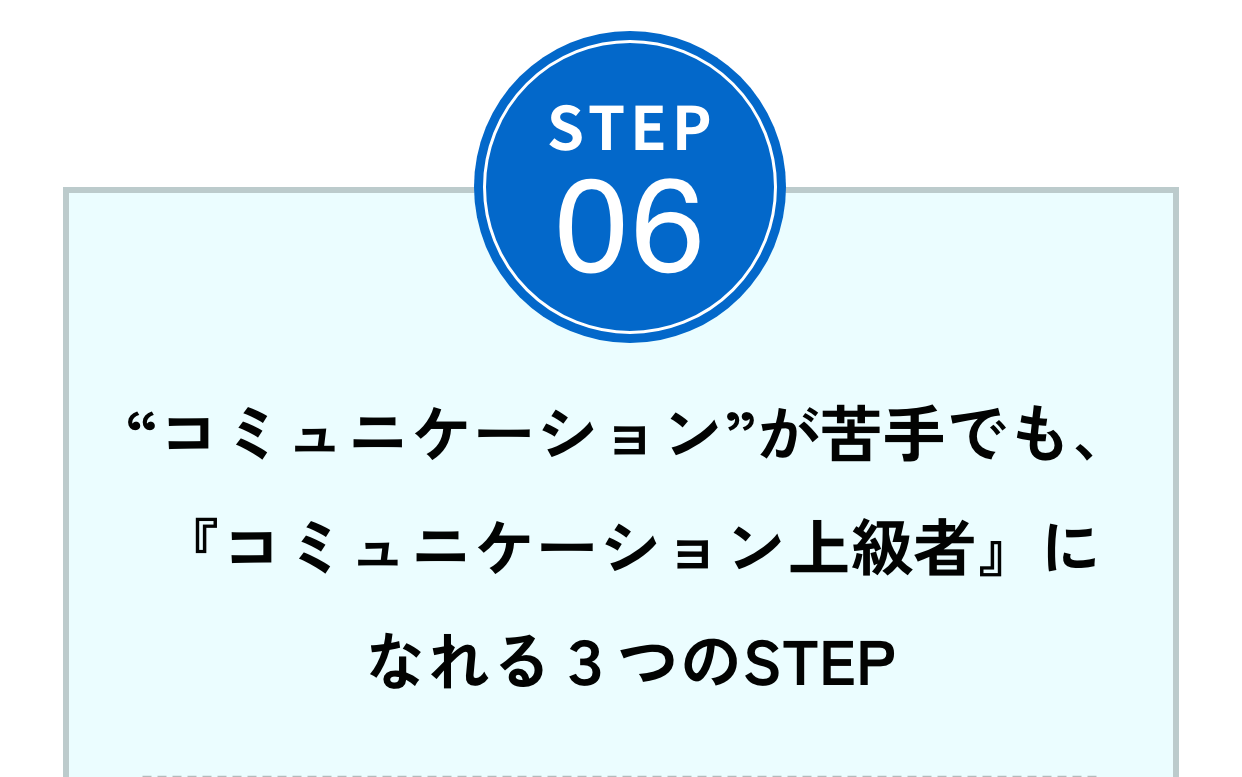 Step06“コミュニケーション”が苦手でも、『コミュニケーション上級者』になれる３つのSTEP